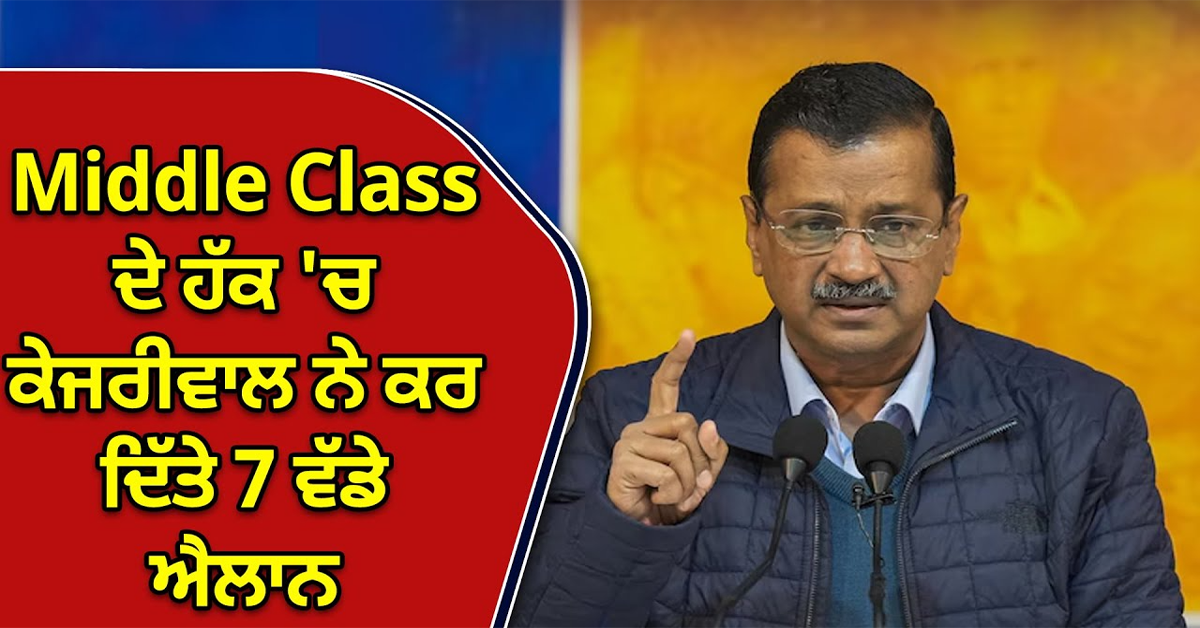 Middle Class ਦੇ ਹੱਕ 'ਚ Kejriwal ਨੇ ਕਰ ਦਿੱਤੇ 7 ਵੱਡੇ ਐਲਾਨ