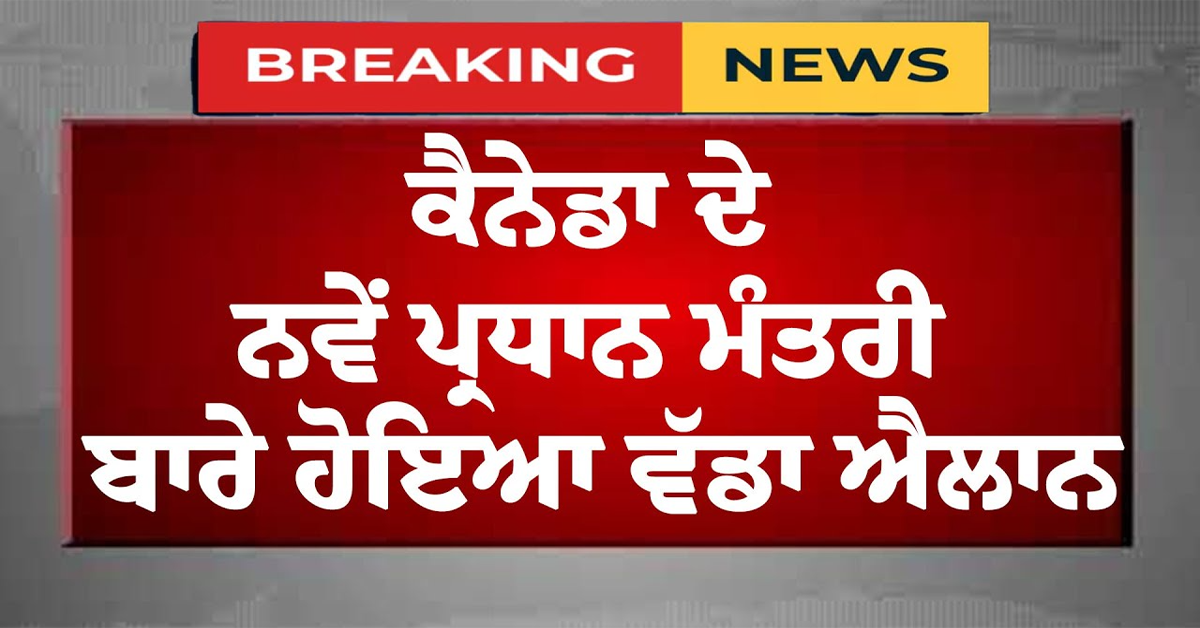 ਕੈਨੇਡਾ ਦੇ ਨਵੇਂ ਪ੍ਰਧਾਨ ਮੰਤਰੀ ਬਾਰੇ ਹੋਇਆ ਵੱਡਾ ਐਲਾਨ